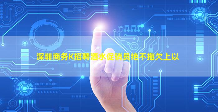 深圳商务K招聘酒水促销员绝不拖欠上以